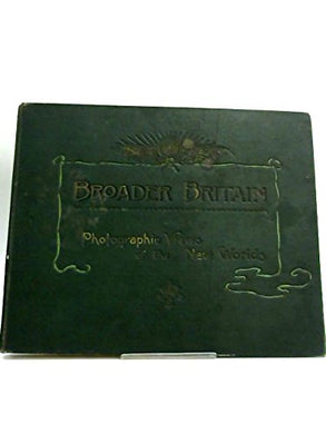 Broader Britain. Photographs depicting the scenery, the cities and the industries of the colonies and dependencies of the Crown, as well as of certain countries which, although not poitically a part o [Hardcover]