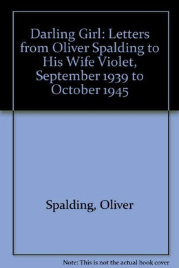 Darling Girl: Letters from Oliver Spalding to His Wife Violet, September 1939 to October 1945 Spalding, Oliver and Druce, Clare