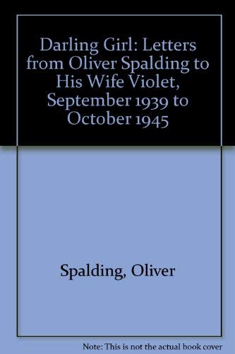Darling Girl: Letters from Oliver Spalding to His Wife Violet, September 1939 to October 1945 Spalding, Oliver and Druce, Clare