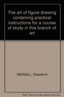 The art of figure drawing containing practical instructions for a course of study in this branch of art [Paperback] WEIGALL, Charles H