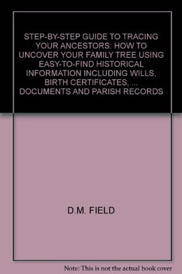 Step-by-step Guide to Tracing Your Ancestors: How to Uncover Your Family Tree Using Easy-to-Find Historical Information Including Wills, Birth Certificates, ... Documents and Parish Records Field, D.M.