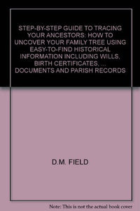 Step-by-step Guide to Tracing Your Ancestors: How to Uncover Your Family Tree Using Easy-to-Find Historical Information Including Wills, Birth Certificates, ... Documents and Parish Records Field, D.M.