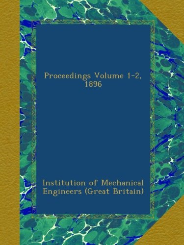 Proceedings Volume 1-2, 1896 Institution of Mechanical Engineers (Great Britain), .