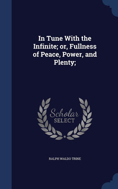 In Tune With the Infinite; or, Fullness of Peace, Power, and Plenty; [Hardcover] Trine, Ralph Waldo