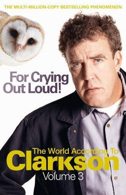 For Crying Out Loud: The World According to Clarkson Volume 3: The World According to Clarkson v. 3 Clarkson, Jeremy