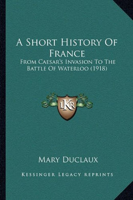 A Short History Of France: From Caesar's Invasion To The Battle Of Waterloo (1918)