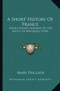 A Short History Of France: From Caesar's Invasion To The Battle Of Waterloo (1918)