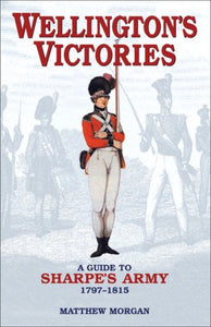 Wellington's Victories: A Guide to Sharpe's Army 1797-1815 Morgan, Matthew