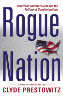 Rogue Nation: American Unilateralism and the Failure of Good Intentions Prestowitz, Clyde V.