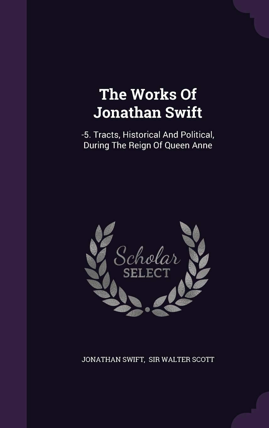 The Works Of Jonathan Swift: -5. Tracts, Historical And Political, During The Reign Of Queen Anne [Hardcover] Swift, Jonathan and Sir Walter Scott