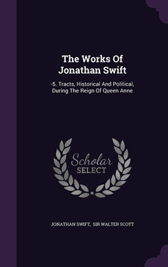 The Works Of Jonathan Swift: -5. Tracts, Historical And Political, During The Reign Of Queen Anne [Hardcover] Swift, Jonathan and Sir Walter Scott