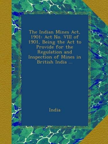The Indian Mines Act, 1901: Act No. VIII of 1901, Being the Act to Provide for the Regulation and Inspection of Mines in British India [Paperback] India, .