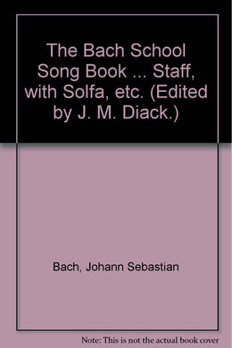 The Bach School Song Book ... Staff, with Solfa, etc. (Edited by J. M. Diack.) Bach, Johann Sebastian