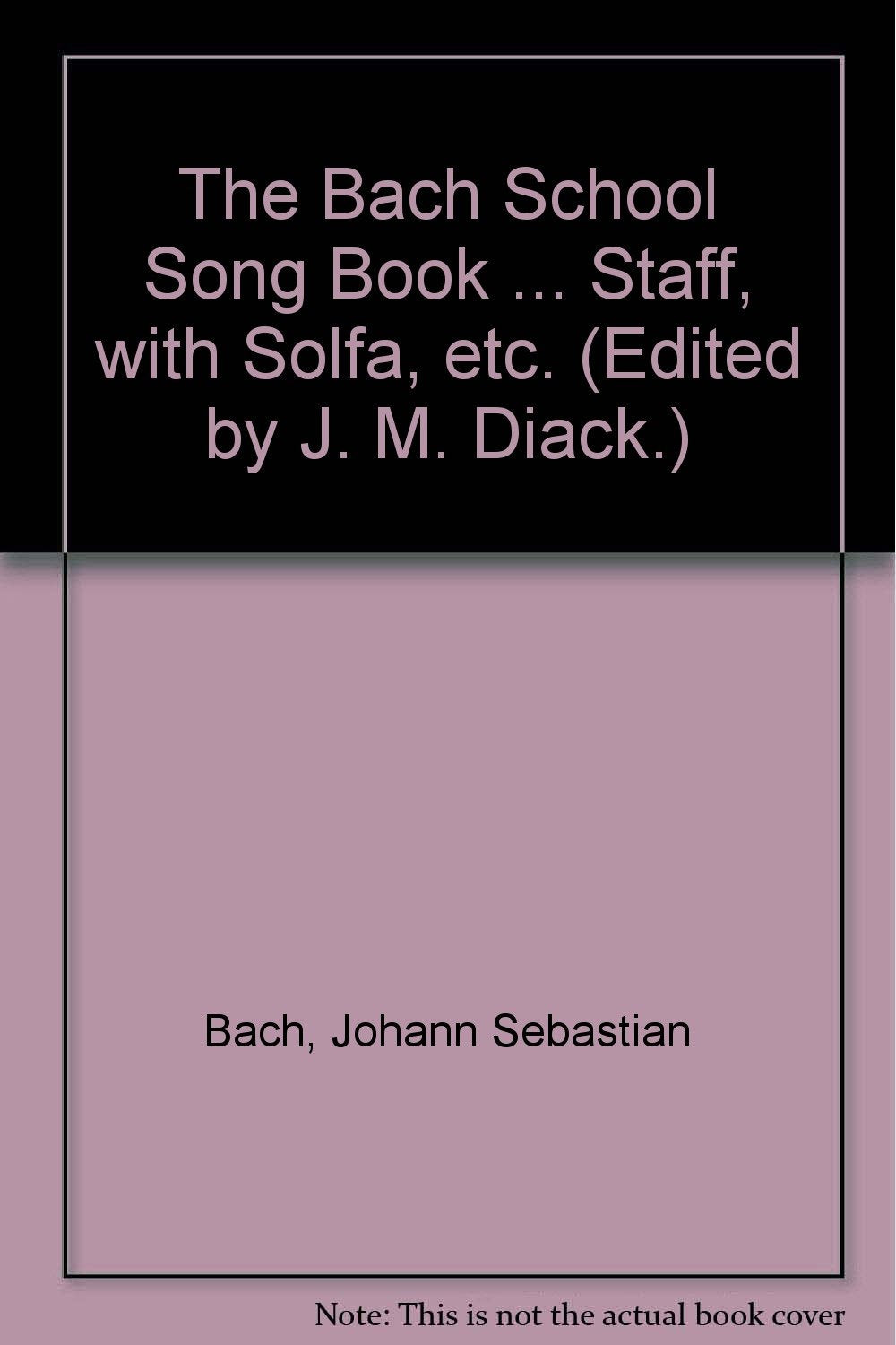 The Bach School Song Book ... Staff, with Solfa, etc. (Edited by J. M. Diack.) Bach, Johann Sebastian