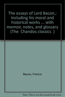 The essays of Lord Bacon,: Including his moral and historical works ... with memoir, notes, and glossary (The 