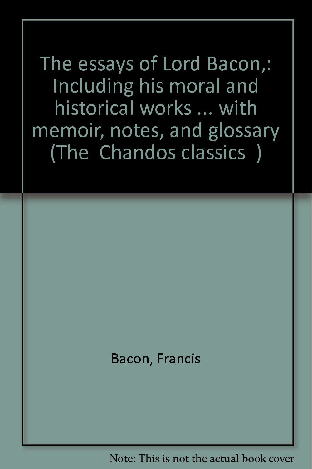 The essays of Lord Bacon,: Including his moral and historical works ... with memoir, notes, and glossary (The 