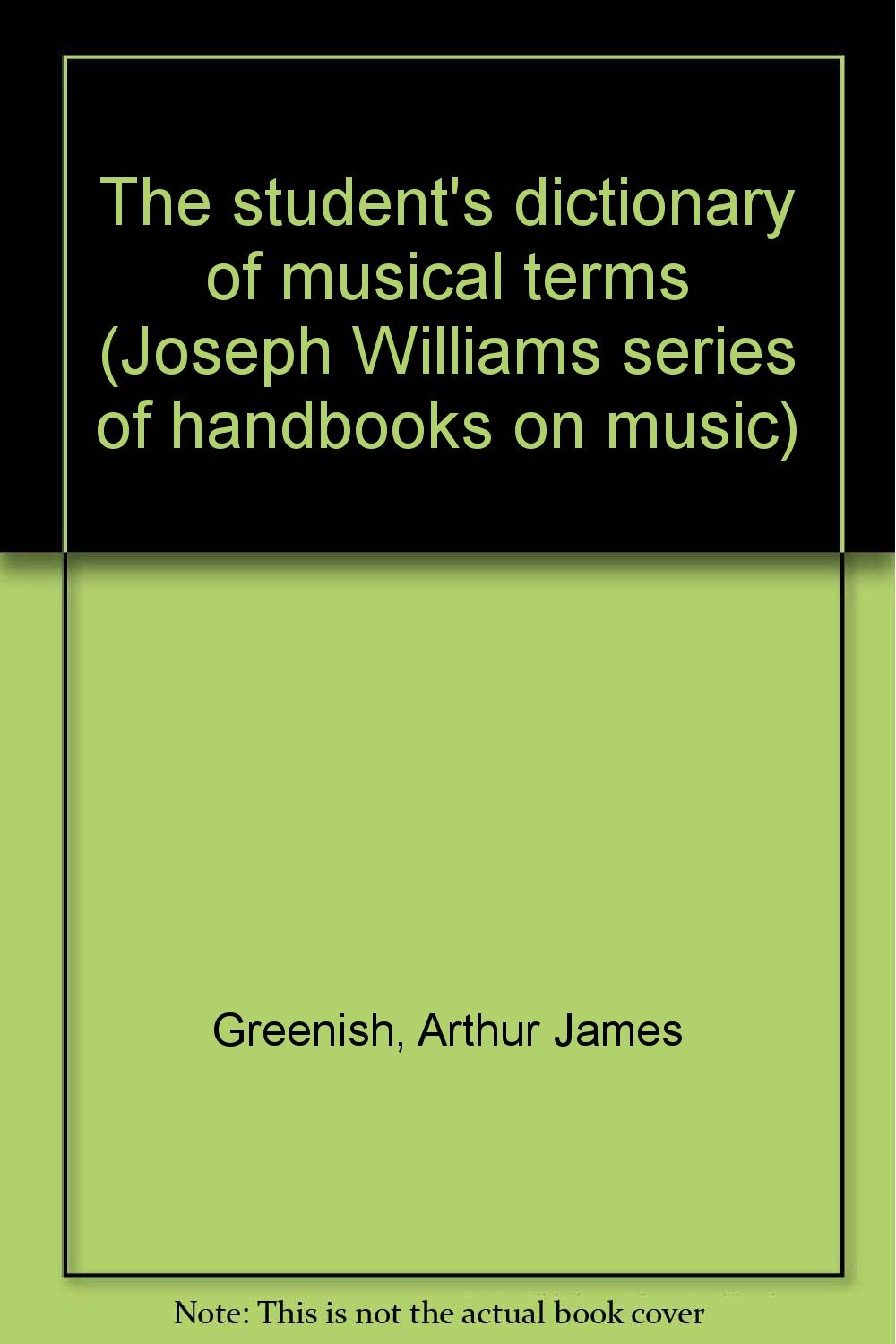 The student's dictionary of musical terms (Joseph Williams series of handbooks on music) Greenish, Arthur James