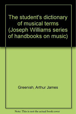 The student's dictionary of musical terms (Joseph Williams series of handbooks on music) Greenish, Arthur James