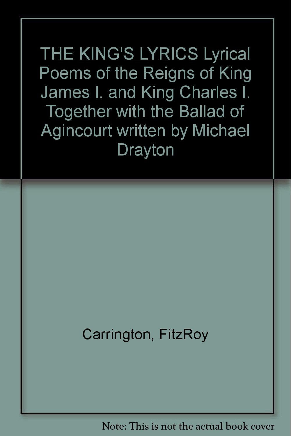 THE KING'S LYRICS Lyrical Poems of the Reigns of King James I. and King Charles I. Together with the Ballad of Agincourt written by Michael Drayton [Hardcover] Carrington, FitzRoy