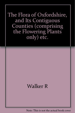 The Flora of Oxfordshire, and Its Contiguous Counties (comprising the Flowering Plants only) etc.