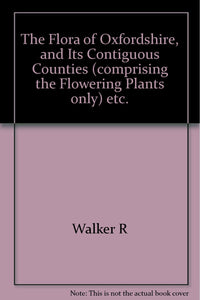 The Flora of Oxfordshire, and Its Contiguous Counties (comprising the Flowering Plants only) etc.
