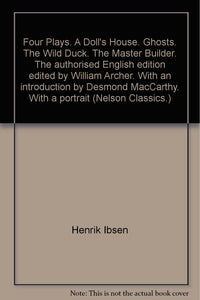 Four Plays. A Doll's House. Ghosts. The Wild Duck. The Master Builder. The authorised English edition edited by William Archer. With an introduction by Desmond MacCarthy. With a portrait (Nelson Classics.) [Unknown Binding] Henrik Ibsen; William Archer an