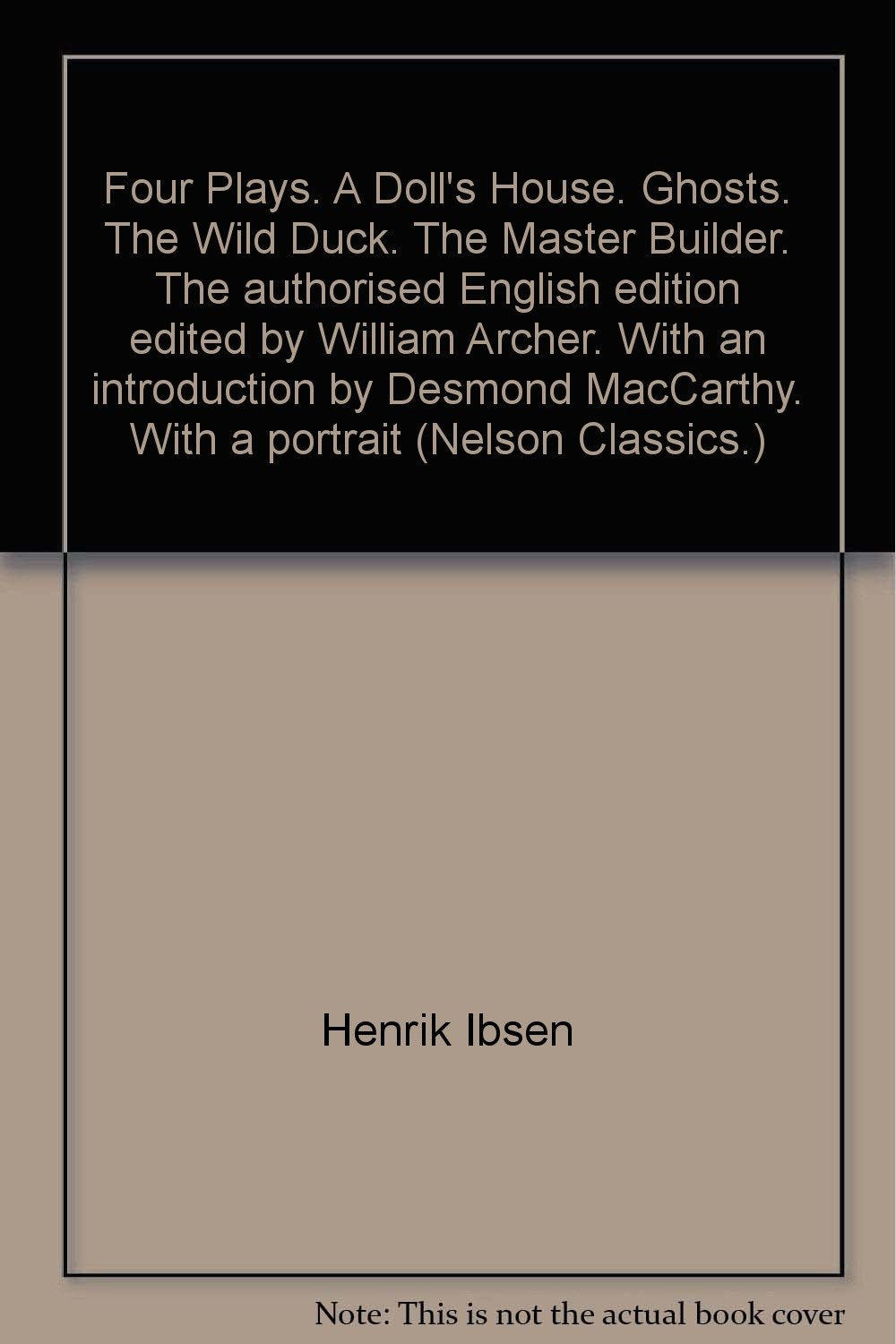 Four Plays. A Doll's House. Ghosts. The Wild Duck. The Master Builder. The authorised English edition edited by William Archer. With an introduction by Desmond MacCarthy. With a portrait (Nelson Classics.) [Unknown Binding] Henrik Ibsen; William Archer an