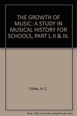 THE GROWTH OF MUSIC: A STUDY IN MUSICAL HISTORY FOR SCHOOLS, PART I, II & III. [Hardcover] Colles, H. C.