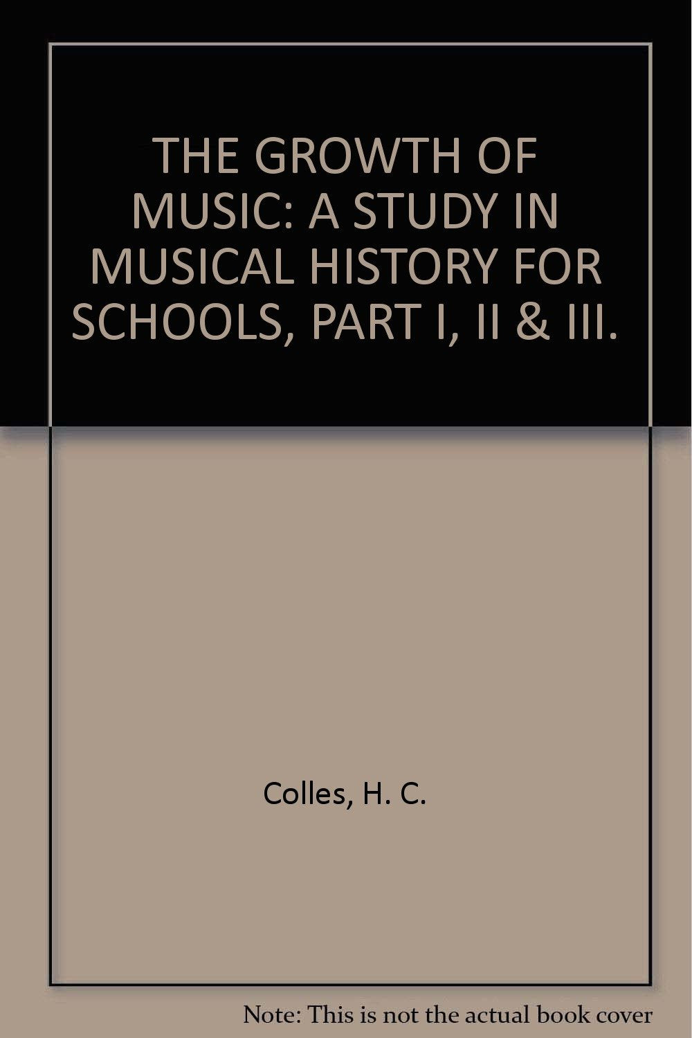 THE GROWTH OF MUSIC: A STUDY IN MUSICAL HISTORY FOR SCHOOLS, PART I, II & III. [Hardcover] Colles, H. C.
