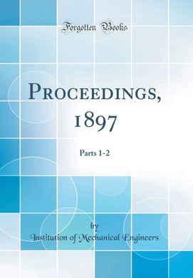 Proceedings, 1897: Parts 1-2 (Classic Reprint) [Hardcover] Engineers, Institution of Mechanical