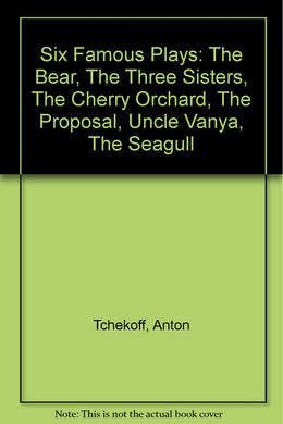Six Famous Plays: The Bear, The Three Sisters, The Cherry Orchard, The Proposal, Uncle Vanya, The Seagull [Hardcover] Anton Tchekoff