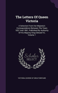 The Letters Of Queen Victoria: A Selection From Her Majesty's Correspondence Between The Years 1837 And 1861, Published By Authority Of His Majesty King Edward Vii, Volume 1 [Hardcover] Victoria (Queen of Great Britain)
