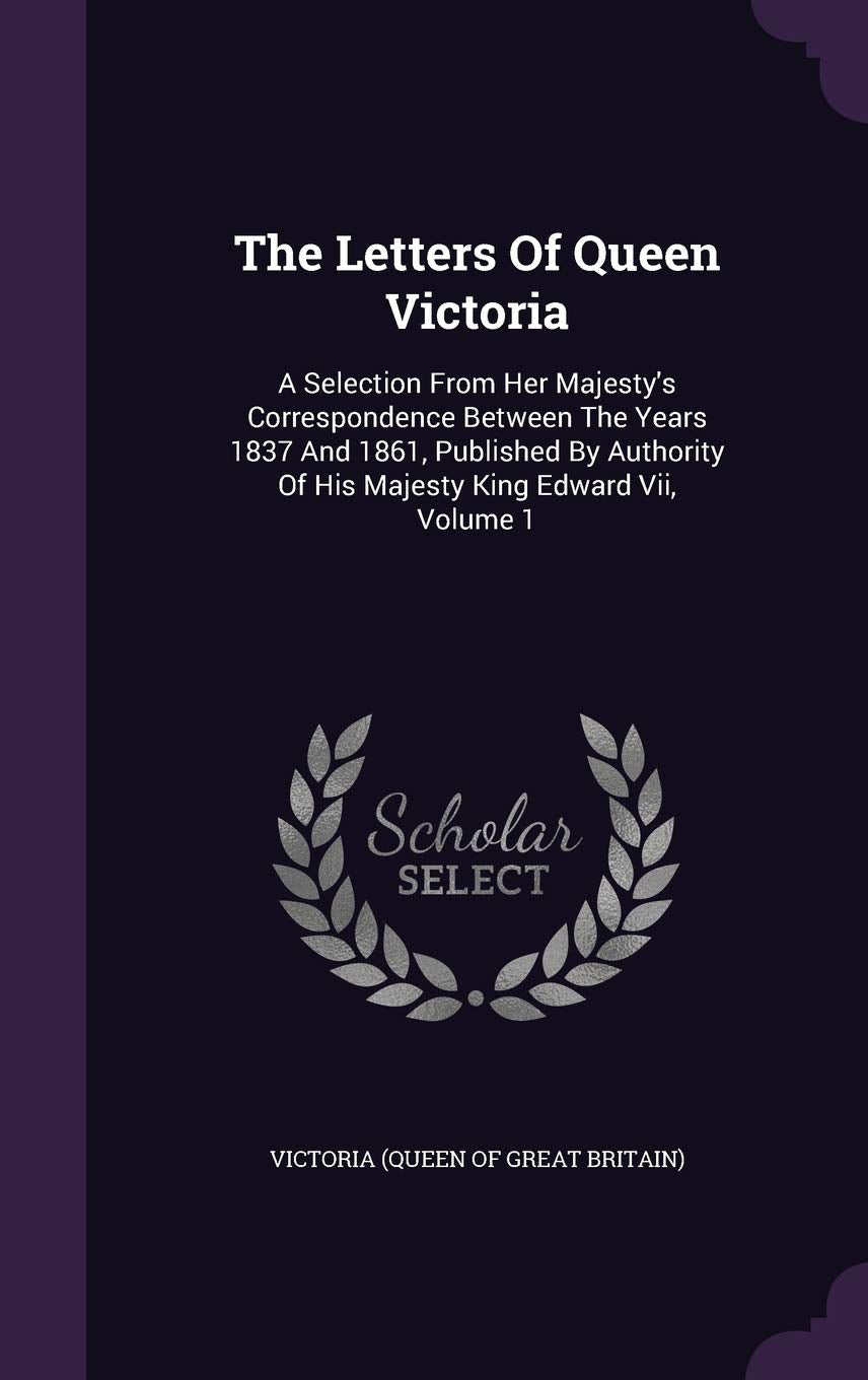 The Letters Of Queen Victoria: A Selection From Her Majesty's Correspondence Between The Years 1837 And 1861, Published By Authority Of His Majesty King Edward Vii, Volume 1 [Hardcover] Victoria (Queen of Great Britain)