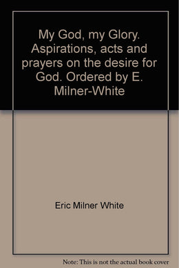 My God, my Glory. Aspirations, acts and prayers on the desire for God. Ordered by E. Milner-White [Unknown Binding] Eric Milner White