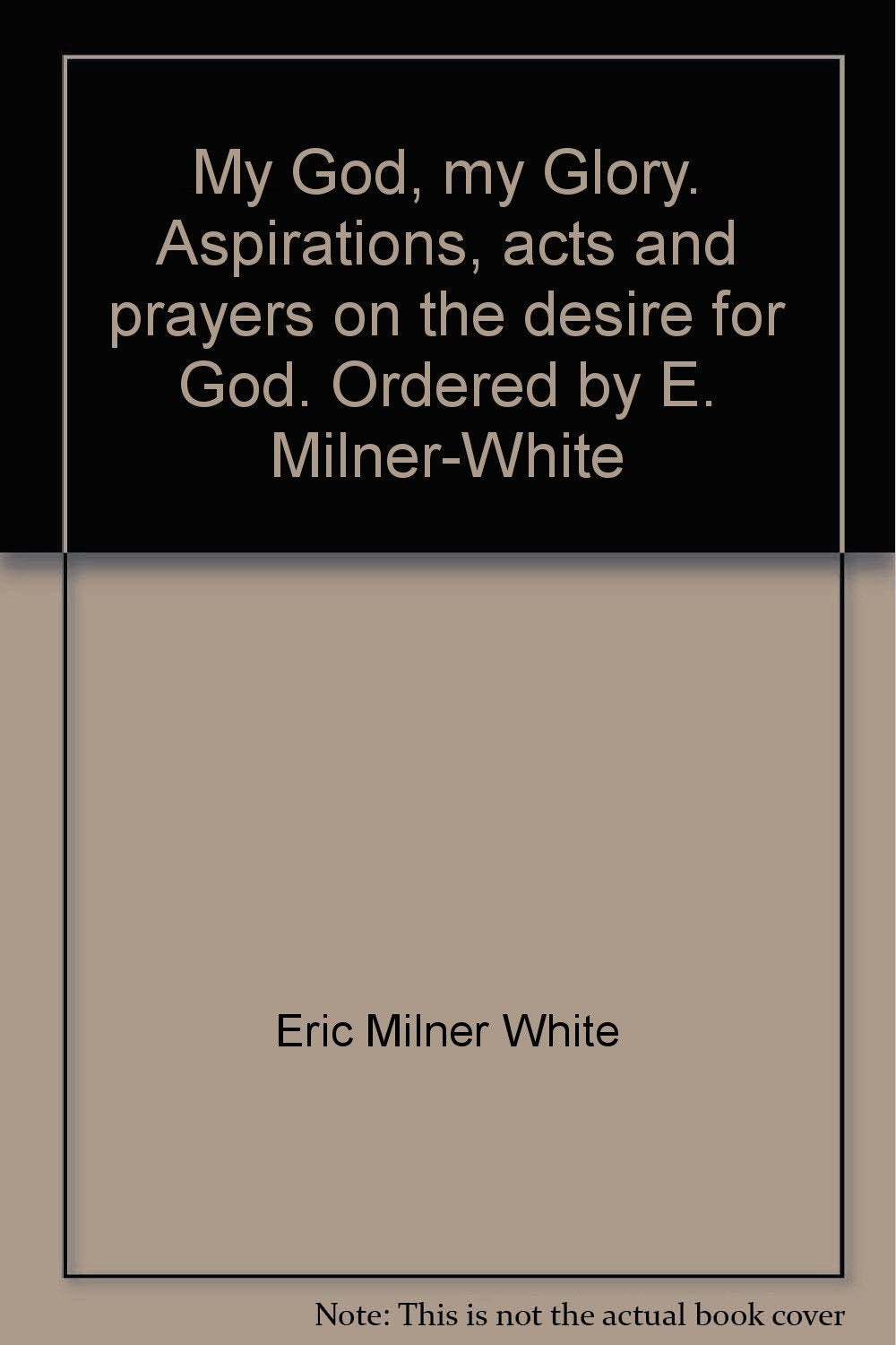 My God, my Glory. Aspirations, acts and prayers on the desire for God. Ordered by E. Milner-White [Unknown Binding] Eric Milner White