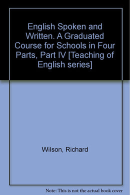 English Spoken and Written. A Graduated Course for Schools in Four Parts, Part IV [Teaching of English series] [Hardcover] Wilson, Richard
