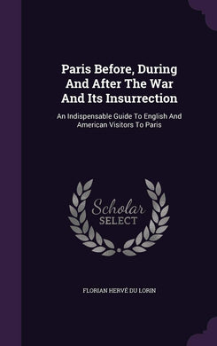 Paris Before, During And After The War And Its Insurrection: An Indispensable Guide To English And American Visitors To Paris [Hardcover] Florian Herv? Du Lorin