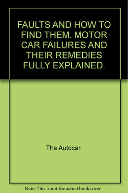 FAULTS AND HOW TO FIND THEM. MOTOR CAR FAILURES AND THEIR REMEDIES FULLY EXPLAINED. [Hardcover] The Autocar.