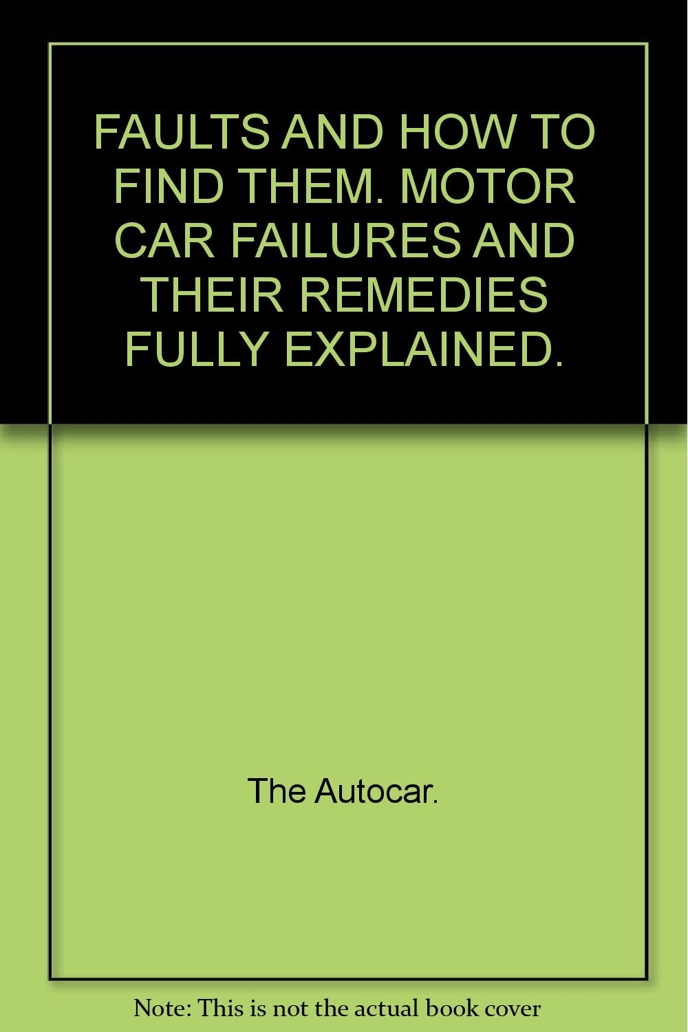 FAULTS AND HOW TO FIND THEM. MOTOR CAR FAILURES AND THEIR REMEDIES FULLY EXPLAINED. [Hardcover] The Autocar.