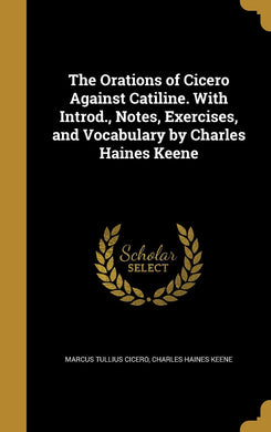 The Orations of Cicero Against Catiline. With Introd., Notes, Exercises, and Vocabulary by Charles Haines Keene [Hardcover] Cicero, Marcus Tullius and Keene, Charles Haines