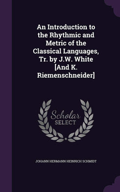 An Introduction to the Rhythmic and Metric of the Classical Languages, Tr. by J.W. White [And K. Riemenschneider] [Hardcover] Schmidt, Johann Hermann Heinrich