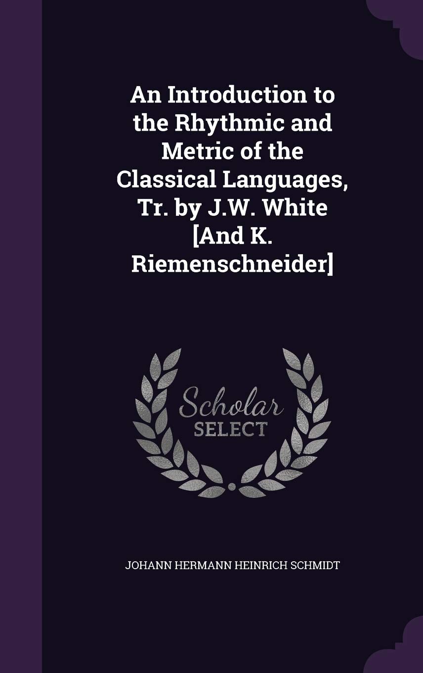 An Introduction to the Rhythmic and Metric of the Classical Languages, Tr. by J.W. White [And K. Riemenschneider] [Hardcover] Schmidt, Johann Hermann Heinrich