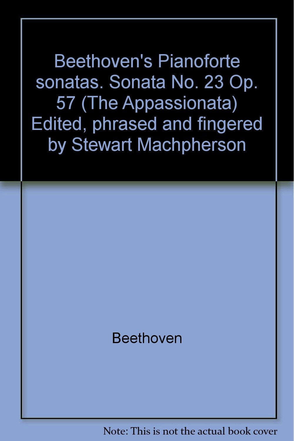 Beethoven's Pianoforte sonatas. Sonata No. 23 Op. 57 (The Appassionata) Edited, phrased and fingered by Stewart Machpherson