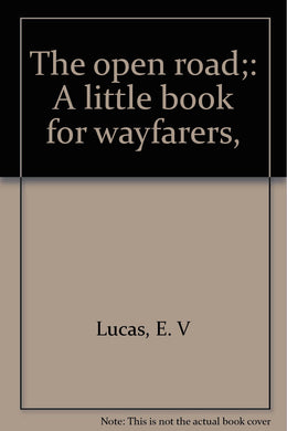 The open road;: A little book for wayfarers, [Unknown Binding] Lucas, E. V