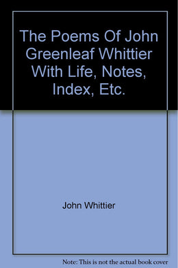 The Poems Of John Greenleaf Whittier With Life, Notes, Index, Etc.