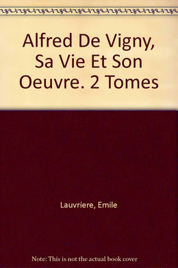 Alfred De Vigny, Sa Vie Et Son Oeuvre. 2 Tomes [Hardcover] Lauvriere, Emile
