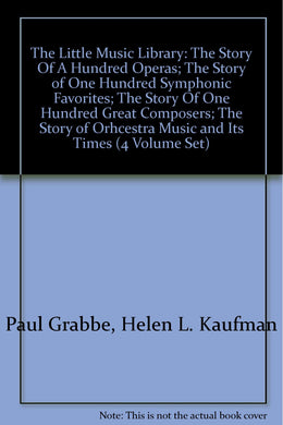 The Little Music Library: The Story Of A Hundred Operas; The Story of One Hundred Symphonic Favorites; The Story Of One Hundred Great Composers; The Story of Orhcestra Music and Its Times (4 Volume Set) [Hardcover] Paul Grabbe, Helen L. Kaufman