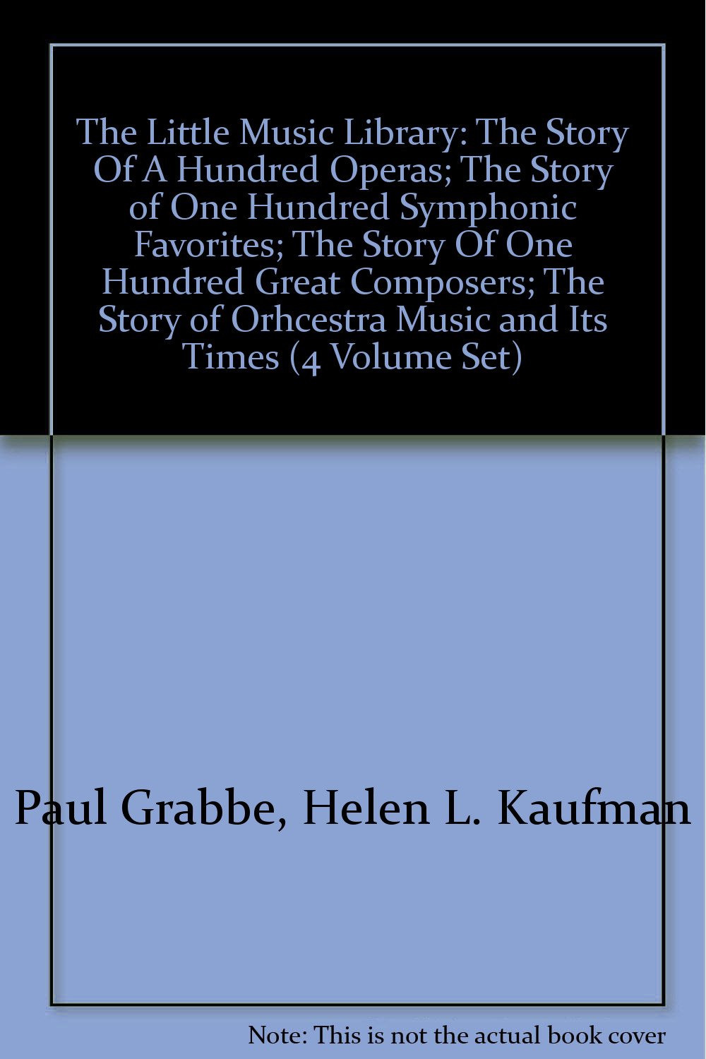 The Little Music Library: The Story Of A Hundred Operas; The Story of One Hundred Symphonic Favorites; The Story Of One Hundred Great Composers; The Story of Orhcestra Music and Its Times (4 Volume Set) [Hardcover] Paul Grabbe, Helen L. Kaufman