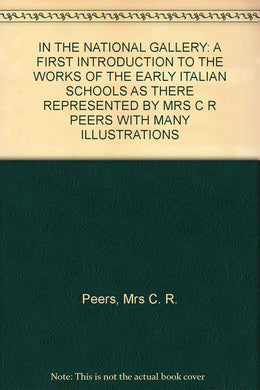 IN THE NATIONAL GALLERY: A FIRST INTRODUCTION TO THE WORKS OF THE EARLY ITALIAN SCHOOLS AS THERE REPRESENTED BY MRS C R PEERS WITH MANY ILLUSTRATIONS [Hardcover] Peers, Mrs C. R.