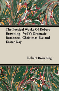 The Poetical Works Of Robert Browning: Volume 5 (Dramatic Romances, Christmas Eve and Easter Day) [Paperback] Browning, Robert